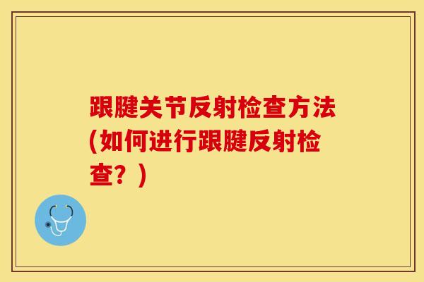 跟腱关节反射检查方法(如何进行跟腱反射检查？)-第1张图片-氨糖科普网