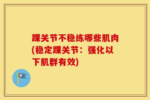 踝关节不稳练哪些肌肉(稳定踝关节:强化以下肌群有效)-第1张图片-氨糖科普网 踝关节不稳练哪些肌肉(稳定踝关节:强化以下肌群有效)-第1张图片-氨糖科普网