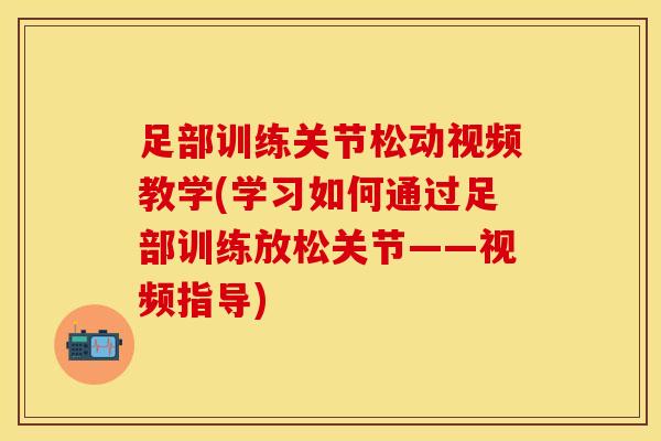 足部训练关节松动视频教学(学习如何通过足部训练放松关节——视频指导)-第1张图片-氨糖科普网
