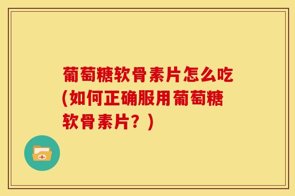 葡萄糖软骨素片怎么吃(如何正确服用葡萄糖软骨素片?)-第1张图片-氨糖科普网 葡萄糖软骨素片怎么吃(如何正确服用葡萄糖软骨素片?)-第1张图片-氨糖科普网