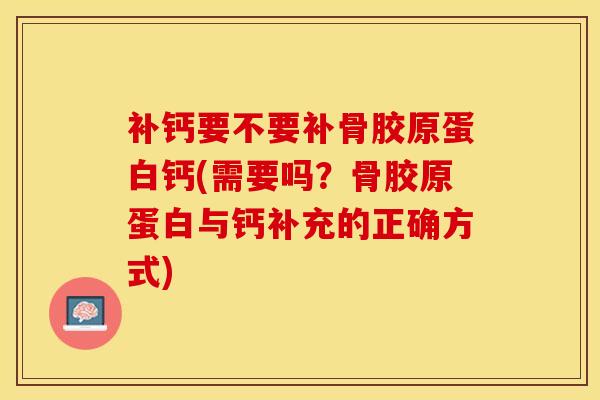 补钙要不要补骨胶原蛋白钙(需要吗？骨胶原蛋白与钙补充的正确方式)-第1张图片-氨糖科普网