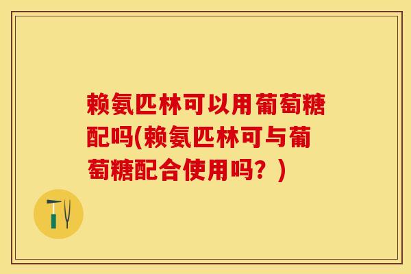 赖氨匹林可以用葡萄糖配吗(赖氨匹林可与葡萄糖配合使用吗?)-第1张图片-氨糖科普网 赖氨匹林可以用葡萄糖配吗(赖氨匹林可与葡萄糖配合使用吗?)-第1张图片-氨糖科普网