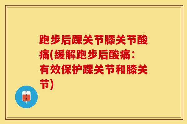 跑步后踝关节膝关节酸痛(缓解跑步后酸痛：有效保护踝关节和膝关节)-第1张图片-氨糖科普网
