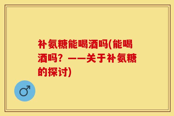 补氨糖能喝酒吗(能喝酒吗?——关于补氨糖的探讨)-第1张图片-氨糖科普网 补氨糖能喝酒吗(能喝酒吗?——关于补氨糖的探讨)-第1张图片-氨糖科普网