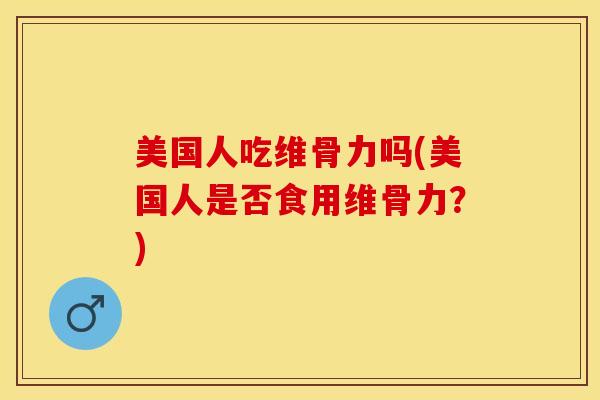 美国人吃维骨力吗(美国人是否食用维骨力?)-第1张图片-氨糖科普网 美国人吃维骨力吗(美国人是否食用维骨力?)-第1张图片-氨糖科普网