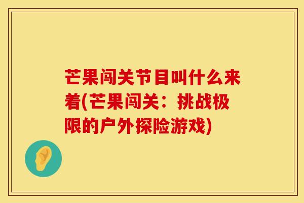 芒果闯关节目叫什么来着(芒果闯关:挑战极限的户外探险游戏)-第1张图片-氨糖科普网 芒果闯关节目叫什么来着(芒果闯关:挑战极限的户外探险游戏)-第1张图片-氨糖科普网