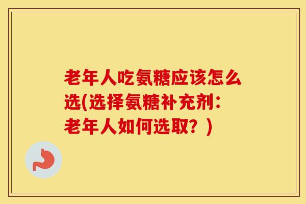 老年人吃氨糖应该怎么选(选择氨糖补充剂:老年人如何选取?)-第1张图片-氨糖科普网 老年人吃氨糖应该怎么选(选择氨糖补充剂:老年人如何选取?)-第1张图片-氨糖科普网