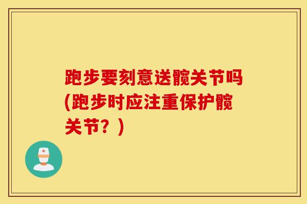 跑步要刻意送髋关节吗(跑步时应注重保护髋关节?)-第1张图片-氨糖科普网 跑步要刻意送髋关节吗(跑步时应注重保护髋关节?)-第1张图片-氨糖科普网