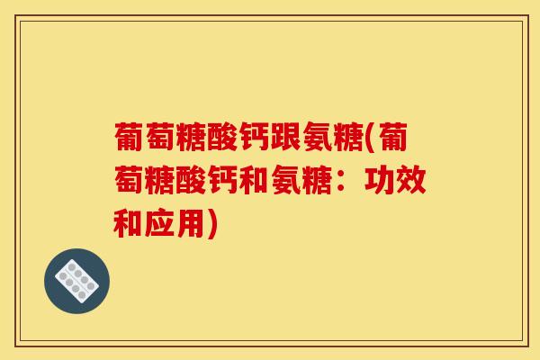 葡萄糖酸钙跟氨糖(葡萄糖酸钙和氨糖：功效和应用)-第1张图片-氨糖科普网