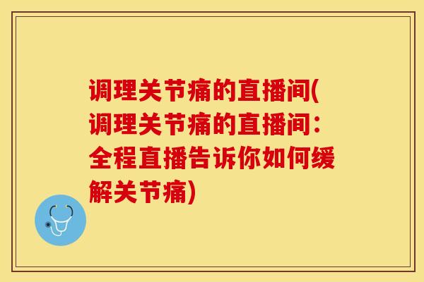 调理关节痛的直播间(调理关节痛的直播间：全程直播告诉你如何缓解关节痛)-第1张图片-氨糖科普网