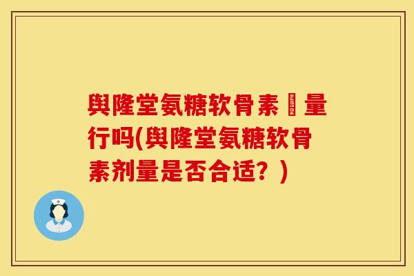 舆隆堂氨糖软骨素厧量行吗(舆隆堂氨糖软骨素剂量是否合适?)-第1张图片-氨糖科普网 舆隆堂氨糖软骨素厧量行吗(舆隆堂氨糖软骨素剂量是否合适?)-第1张图片-氨糖科普网