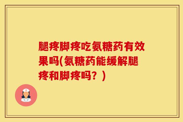 腿疼脚疼吃氨糖药有效果吗(氨糖药能缓解腿疼和脚疼吗？)-第1张图片-氨糖科普网