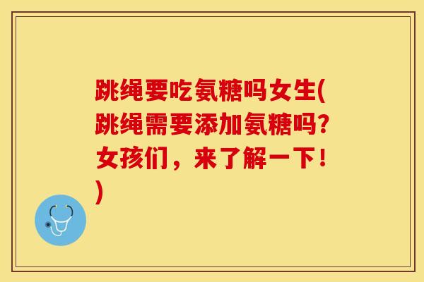 跳绳要吃氨糖吗女生(跳绳需要添加氨糖吗?女孩们,来了解一下!)-第1张图片-氨糖科普网 跳绳要吃氨糖吗女生(跳绳需要添加氨糖吗?女孩们,来了解一下!)-第1张图片-氨糖科普网