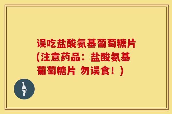 误吃盐酸氨基葡萄糖片(注意药品:盐酸氨基葡萄糖片 勿误食!)-第1张图片-氨糖科普网 误吃盐酸氨基葡萄糖片(注意药品:盐酸氨基葡萄糖片 勿误食!)-第1张图片-氨糖科普网