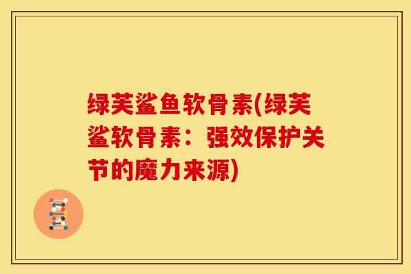 绿芙鲨鱼软骨素(绿芙鲨软骨素：强效保护关节的魔力来源)-第1张图片-氨糖科普网