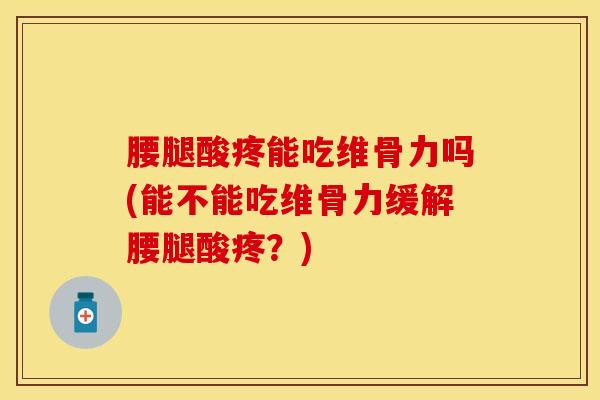 腰腿酸疼能吃维骨力吗(能不能吃维骨力缓解腰腿酸疼？)-第1张图片-氨糖科普网