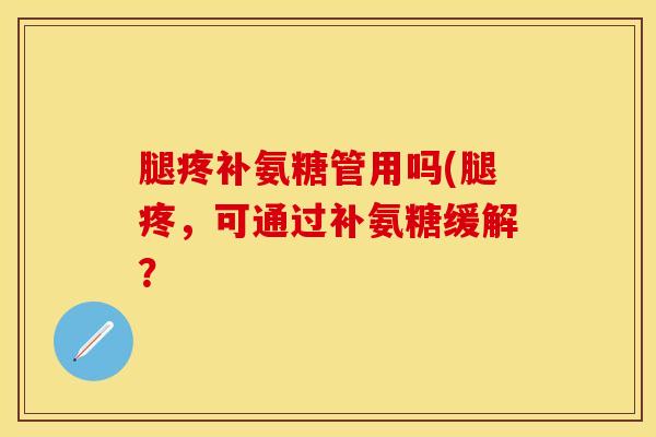 腿疼补氨糖管用吗(腿疼,可通过补氨糖缓解?-第1张图片-氨糖科普网 腿疼补氨糖管用吗(腿疼,可通过补氨糖缓解?-第1张图片-氨糖科普网