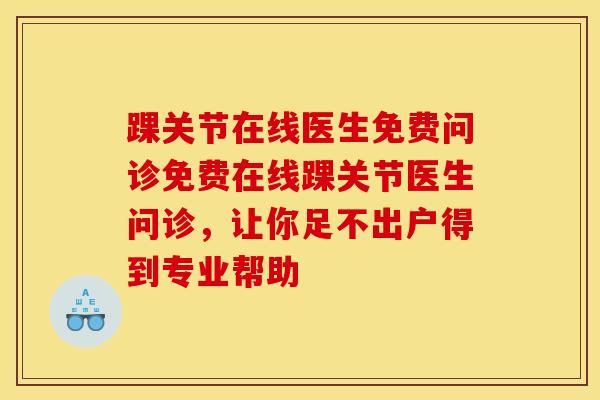 踝关节在线医生免费问诊免费在线踝关节医生问诊，让你足不出户得到专业帮助-第1张图片-氨糖科普网