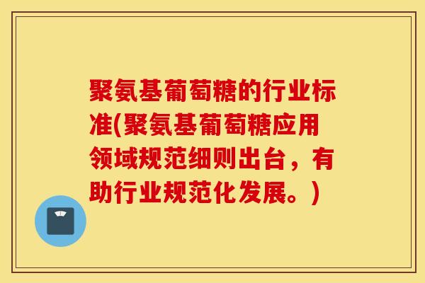 聚氨基葡萄糖的行业标准(聚氨基葡萄糖应用领域规范细则出台,有助行业规范化发展。)-第1张图片-氨糖科普网 聚氨基葡萄糖的行业标准(聚氨基葡萄糖应用领域规范细则出台,有助行业规范化发展。)-第1张图片-氨糖科普网