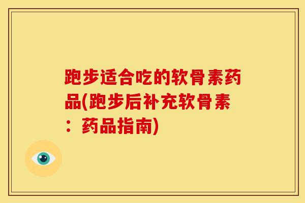 跑步适合吃的软骨素药品(跑步后补充软骨素：药品指南)-第1张图片-氨糖科普网