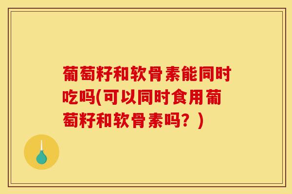 葡萄籽和软骨素能同时吃吗(可以同时食用葡萄籽和软骨素吗?)-第1张图片-氨糖科普网 葡萄籽和软骨素能同时吃吗(可以同时食用葡萄籽和软骨素吗?)-第1张图片-氨糖科普网