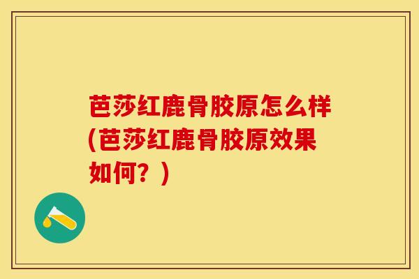 芭莎红鹿骨胶原怎么样(芭莎红鹿骨胶原效果如何?)-第1张图片-氨糖科普网 芭莎红鹿骨胶原怎么样(芭莎红鹿骨胶原效果如何?)-第1张图片-氨糖科普网