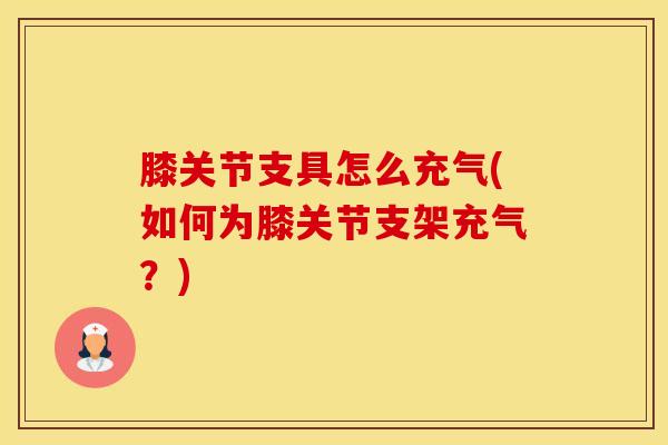膝关节支具怎么充气(如何为膝关节支架充气？)-第1张图片-氨糖科普网