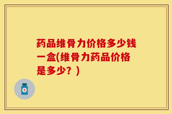 药品维骨力价格多少钱一盒(维骨力药品价格是多少?)-第1张图片-氨糖科普网 药品维骨力价格多少钱一盒(维骨力药品价格是多少?)-第1张图片-氨糖科普网