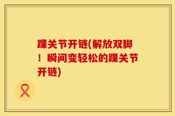 踝关节开链(解放双脚!瞬间变轻松的踝关节开链)-第1张图片-氨糖科普网 踝关节开链(解放双脚!瞬间变轻松的踝关节开链)-第1张图片-氨糖科普网