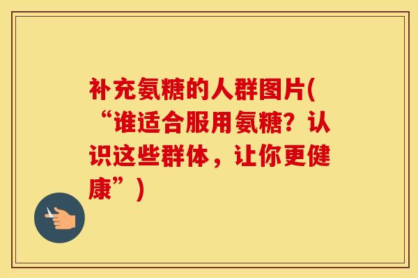补充氨糖的人群图片(“谁适合服用氨糖?认识这些群体,让你更健康”)-第1张图片-氨糖科普网 补充氨糖的人群图片(“谁适合服用氨糖?认识这些群体,让你更健康”)-第1张图片-氨糖科普网