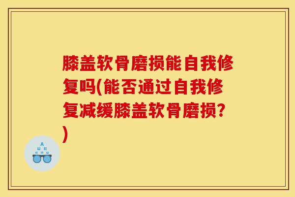 膝盖软骨磨损能自我修复吗(能否通过自我修复减缓膝盖软骨磨损？)-第1张图片-氨糖科普网