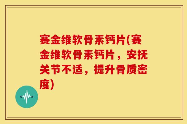 赛金维软骨素钙片(赛金维软骨素钙片，安抚关节不适，提升骨质密度)-第1张图片-氨糖科普网