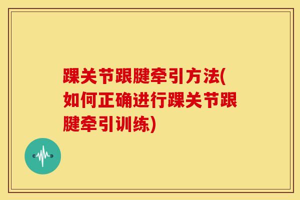 踝关节跟腱牵引方法(如何正确进行踝关节跟腱牵引训练)-第1张图片-氨糖科普网 踝关节跟腱牵引方法(如何正确进行踝关节跟腱牵引训练)-第1张图片-氨糖科普网