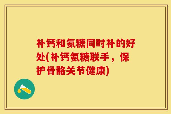 补钙和氨糖同时补的好处(补钙氨糖联手,保护骨骼关节健康)-第1张图片-氨糖科普网 补钙和氨糖同时补的好处(补钙氨糖联手,保护骨骼关节健康)-第1张图片-氨糖科普网