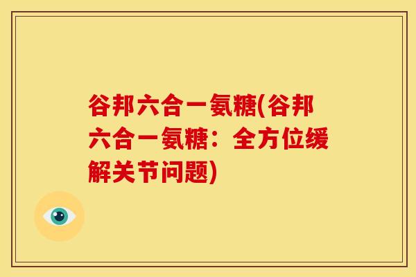 谷邦六合一氨糖(谷邦六合一氨糖：全方位缓解关节问题)-第1张图片-氨糖科普网