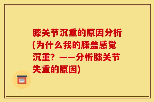 膝关节沉重的原因分析(为什么我的膝盖感觉沉重？——分析膝关节失重的原因)-第1张图片-氨糖科普网