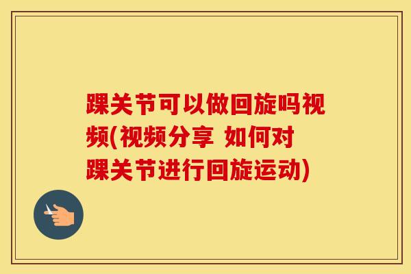 踝关节可以做回旋吗视频(视频分享 如何对踝关节进行回旋运动)-第1张图片-氨糖科普网 踝关节可以做回旋吗视频(视频分享 如何对踝关节进行回旋运动)-第1张图片-氨糖科普网