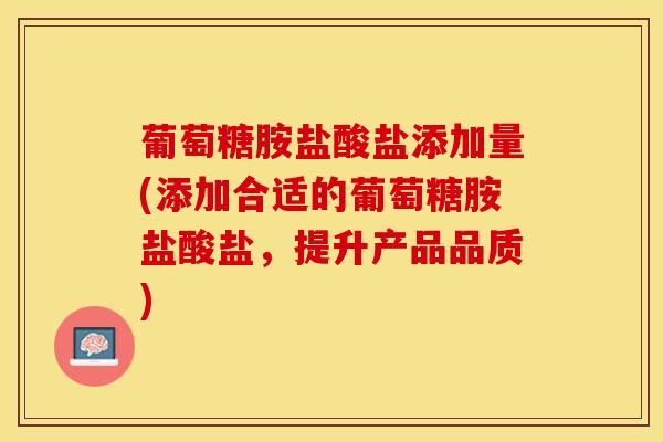 葡萄糖胺盐酸盐添加量(添加合适的葡萄糖胺盐酸盐,提升产品品质)-第1张图片-氨糖科普网 葡萄糖胺盐酸盐添加量(添加合适的葡萄糖胺盐酸盐,提升产品品质)-第1张图片-氨糖科普网