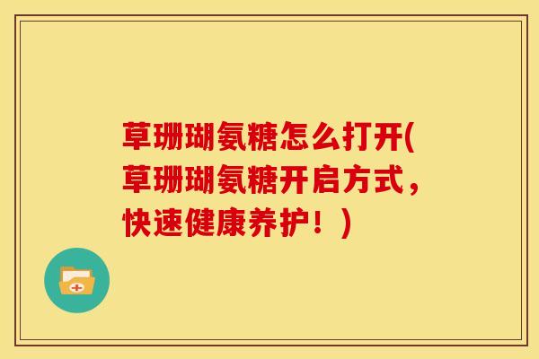 草珊瑚氨糖怎么打开(草珊瑚氨糖开启方式,快速健康养护!)-第1张图片-氨糖科普网 草珊瑚氨糖怎么打开(草珊瑚氨糖开启方式,快速健康养护!)-第1张图片-氨糖科普网