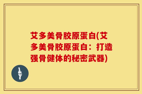 艾多美骨胶原蛋白(艾多美骨胶原蛋白：打造强骨健体的秘密武器)-第1张图片-氨糖科普网