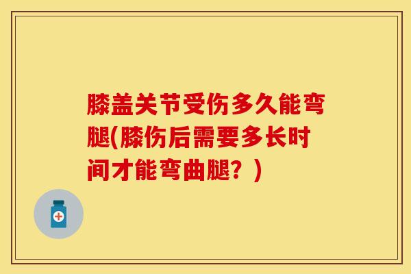 膝盖关节受伤多久能弯腿(膝伤后需要多长时间才能弯曲腿?)-第1张图片-氨糖科普网 膝盖关节受伤多久能弯腿(膝伤后需要多长时间才能弯曲腿?)-第1张图片-氨糖科普网