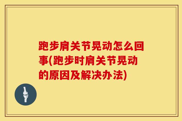 跑步肩关节晃动怎么回事(跑步时肩关节晃动的原因及解决办法)-第1张图片-氨糖科普网