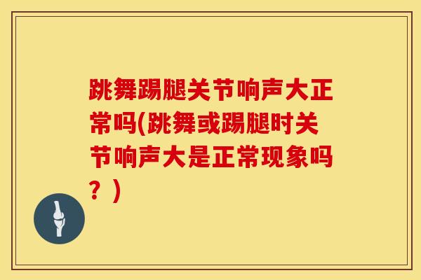 跳舞踢腿关节响声大正常吗(跳舞或踢腿时关节响声大是正常现象吗？)-第1张图片-氨糖科普网