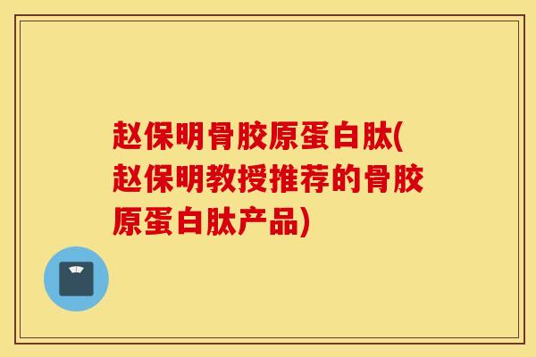 赵保明骨胶原蛋白肽(赵保明教授推荐的骨胶原蛋白肽产品)-第1张图片-氨糖科普网