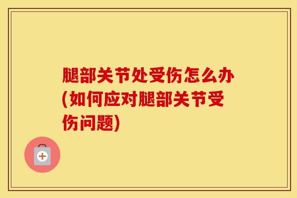 腿部关节处受伤怎么办(如何应对腿部关节受伤问题)-第1张图片-氨糖科普网 腿部关节处受伤怎么办(如何应对腿部关节受伤问题)-第1张图片-氨糖科普网