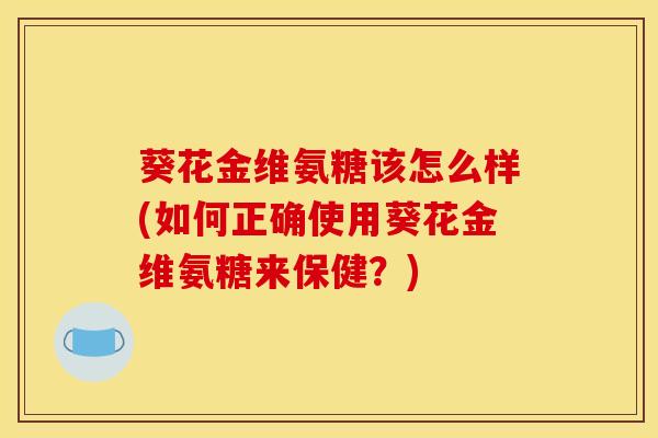 葵花金维氨糖该怎么样(如何正确使用葵花金维氨糖来保健?)-第1张图片-氨糖科普网 葵花金维氨糖该怎么样(如何正确使用葵花金维氨糖来保健?)-第1张图片-氨糖科普网