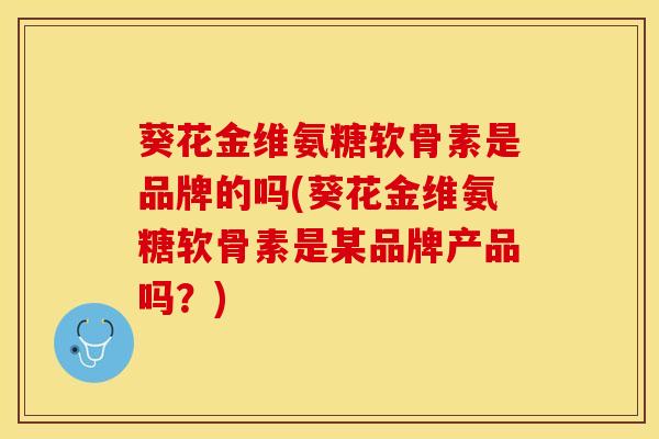 葵花金维氨糖软骨素是品牌的吗(葵花金维氨糖软骨素是某品牌产品吗?)-第1张图片-氨糖科普网 葵花金维氨糖软骨素是品牌的吗(葵花金维氨糖软骨素是某品牌产品吗?)-第1张图片-氨糖科普网