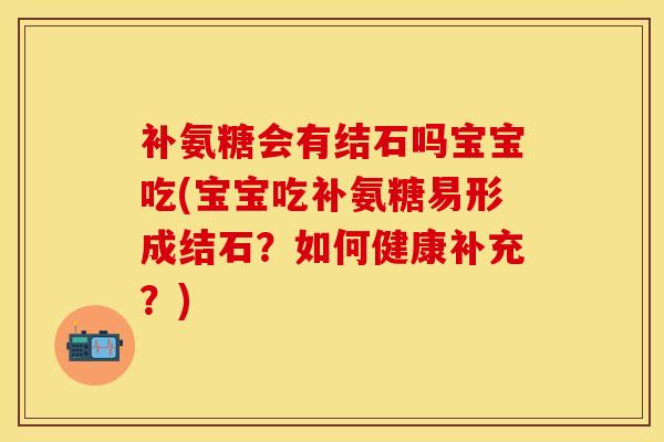 补氨糖会有结石吗宝宝吃(宝宝吃补氨糖易形成结石?如何健康补充?)-第1张图片-氨糖科普网 补氨糖会有结石吗宝宝吃(宝宝吃补氨糖易形成结石?如何健康补充?)-第1张图片-氨糖科普网