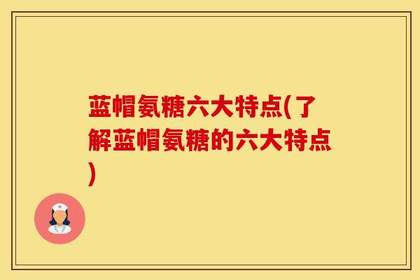 蓝帽氨糖六大特点(了解蓝帽氨糖的六大特点)-第1张图片-氨糖科普网