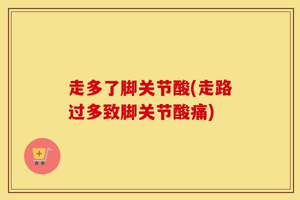 走多了脚关节酸(走路过多致脚关节酸痛)-第1张图片-氨糖科普网 走多了脚关节酸(走路过多致脚关节酸痛)-第1张图片-氨糖科普网